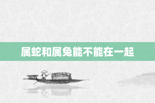 属蛇和属兔能不能在一起