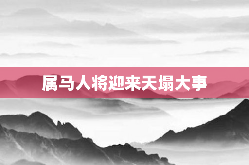属马人将迎来天塌大事