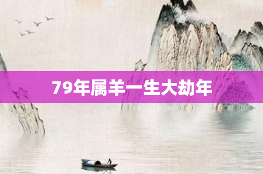 79年属羊一生大劫年