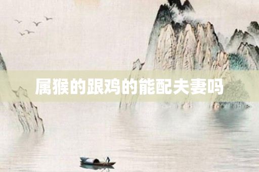 属猴的跟鸡的能配夫妻吗