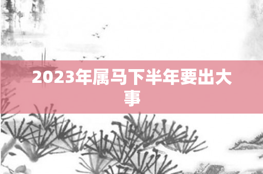 2023年属马下半年要出大事