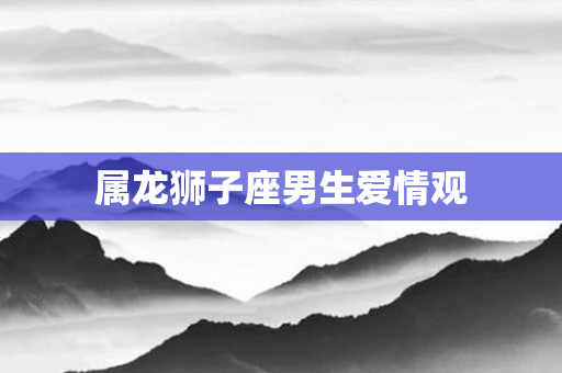 属龙狮子座男生爱情观