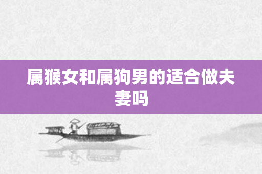 属猴女和属狗男的适合做夫妻吗