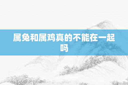 属兔和属鸡真的不能在一起吗