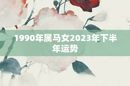 1990年属马女2023年下半年运势