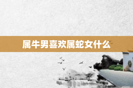 属牛男喜欢属蛇女什么