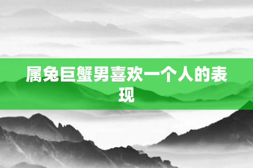 属兔巨蟹男喜欢一个人的表现