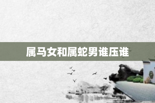 属马女和属蛇男谁压谁