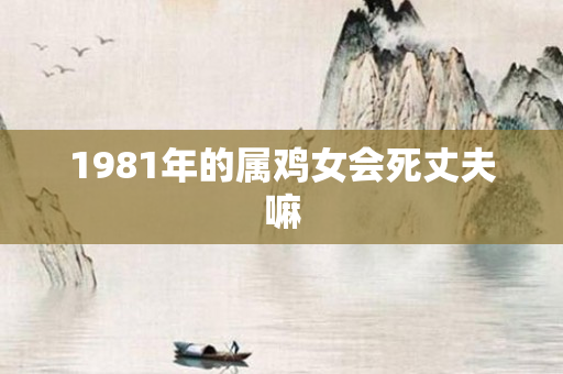 1981年的属鸡女会死丈夫嘛