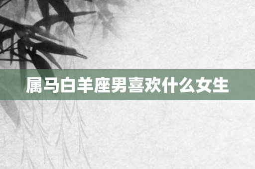 属马白羊座男喜欢什么女生