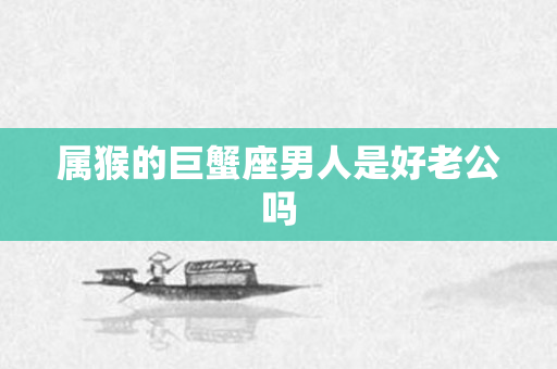 属猴的巨蟹座男人是好老公吗