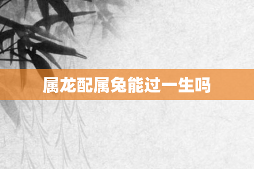 属龙配属兔能过一生吗
