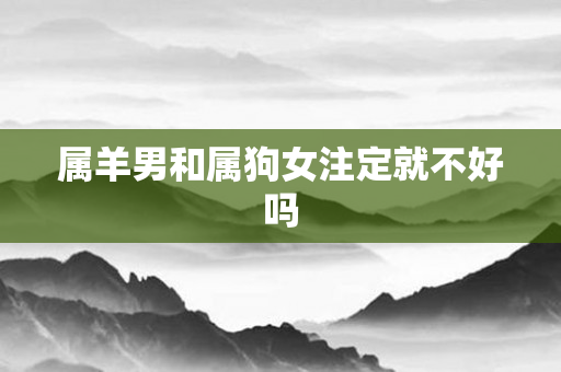 属羊男和属狗女注定就不好吗
