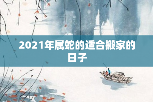 2021年属蛇的适合搬家的日子