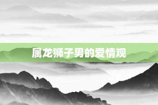 属龙狮子男的爱情观