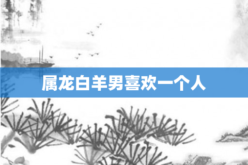 属龙白羊男喜欢一个人