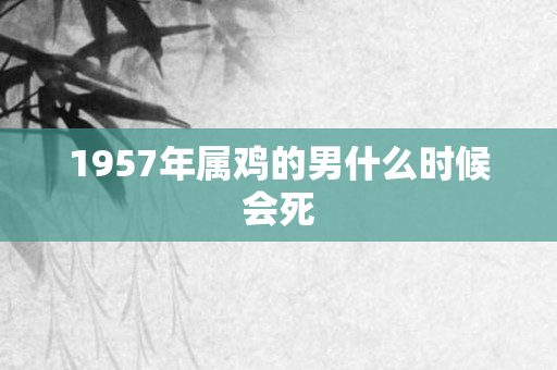 1957年属鸡的男什么时候会死