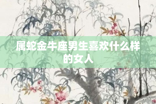 属蛇金牛座男生喜欢什么样的女人