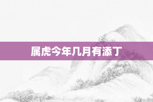属虎今年几月有添丁