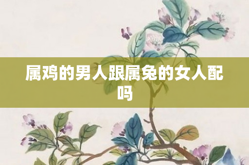 属鸡的男人跟属兔的女人配吗