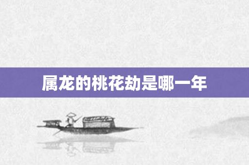 属龙的桃花劫是哪一年