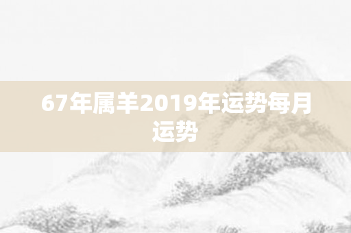 67年属羊2019年运势每月运势