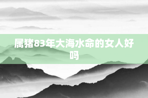 属猪83年大海水命的女人好吗