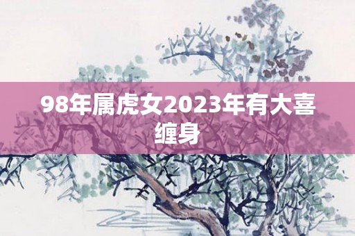 98年属虎女2023年有大喜缠身