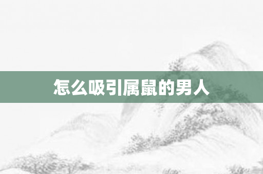 怎么吸引属鼠的男人