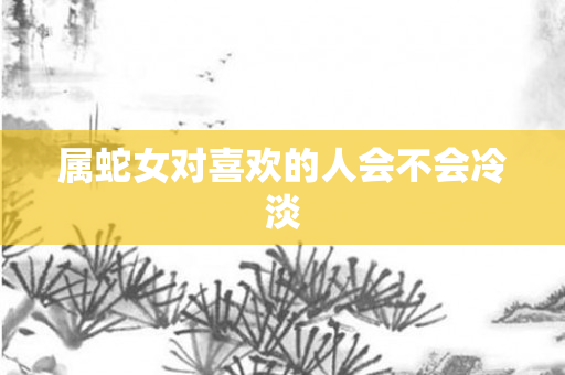 属蛇女对喜欢的人会不会冷淡