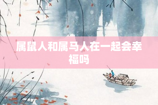 属鼠人和属马人在一起会幸福吗
