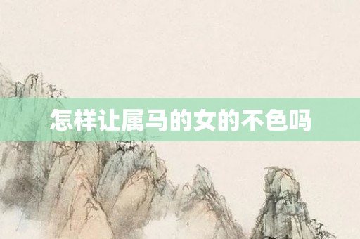 怎样让属马的女的不色吗