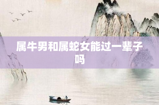 属牛男和属蛇女能过一辈子吗
