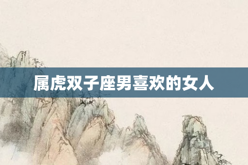 属虎双子座男喜欢的女人