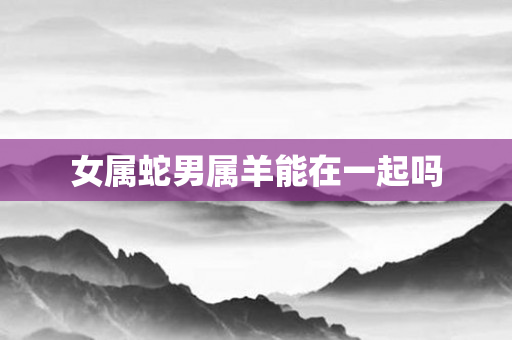 女属蛇男属羊能在一起吗