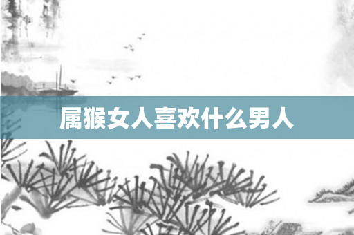 属猴女人喜欢什么男人