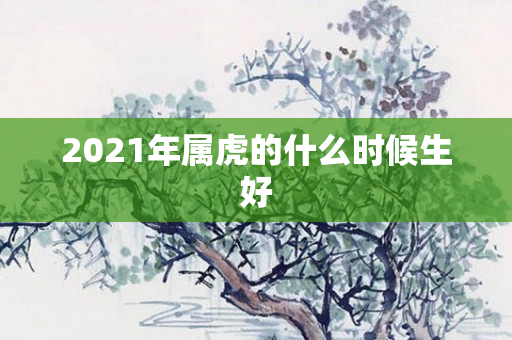 2021年属虎的什么时候生好