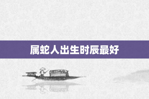 属蛇人出生时辰更好