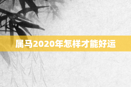 属马2020年怎样才能好运