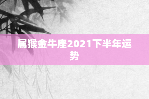 属猴金牛座2021下半年运势