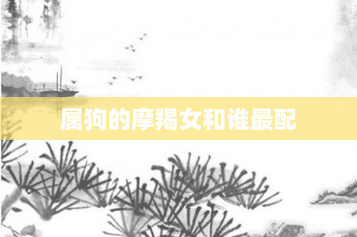 属狗的摩羯女和谁最配