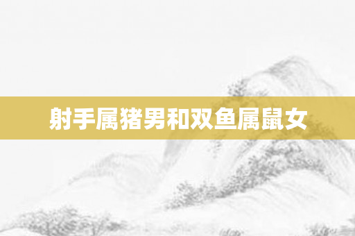 射手属猪男和双鱼属鼠女