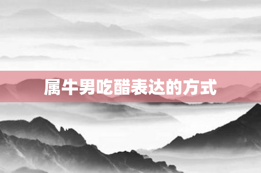 属牛男吃醋表达的方式