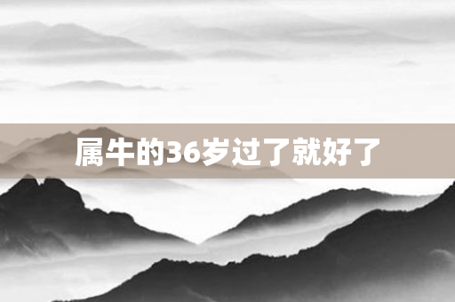属牛的36岁过了就好了