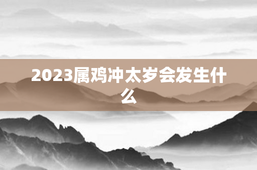 2023属鸡冲太岁会发生什么