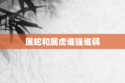 属蛇和属虎谁强谁弱