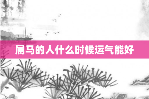 属马的人什么时候运气能好