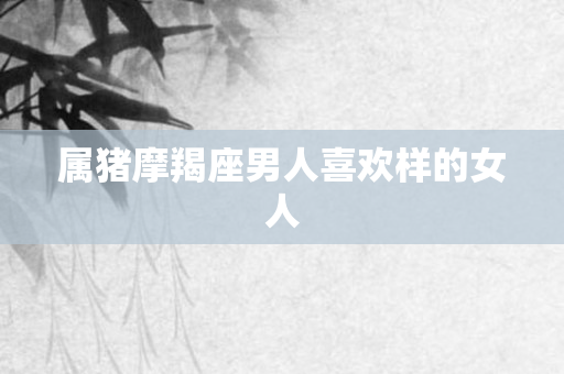 属猪摩羯座男人喜欢样的女人