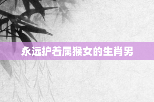 永远护着属猴女的生肖男