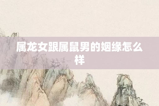 属龙女跟属鼠男的姻缘怎么样